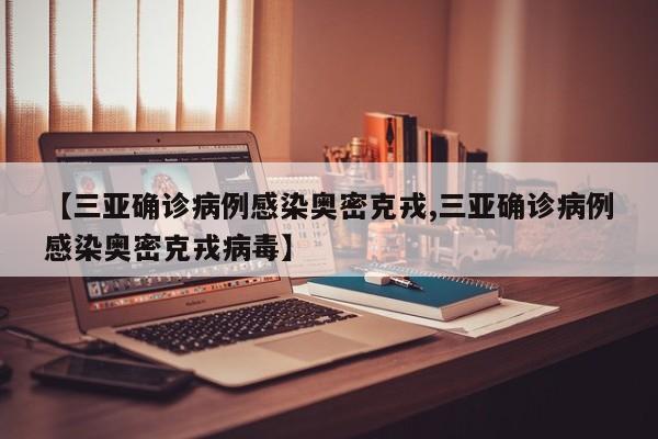 【三亚确诊病例感染奥密克戎,三亚确诊病例感染奥密克戎病毒】