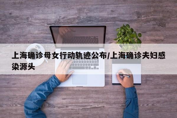 上海确诊母女行动轨迹公布/上海确诊夫妇感染源头