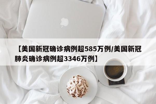【美国新冠确诊病例超585万例/美国新冠肺炎确诊病例超3346万例】