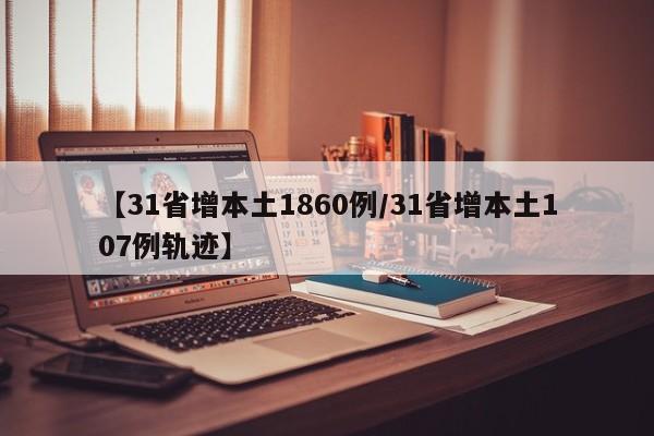 【31省增本土1860例/31省增本土107例轨迹】