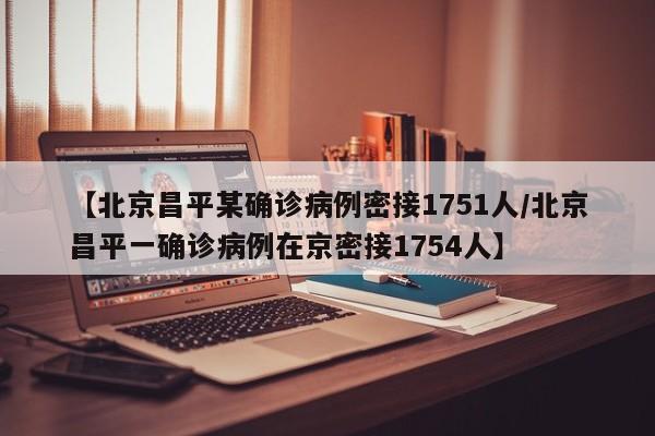 【北京昌平某确诊病例密接1751人/北京昌平一确诊病例在京密接1754人】