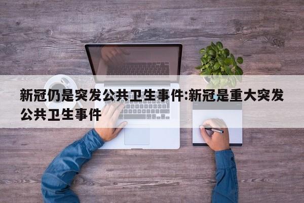 新冠仍是突发公共卫生事件:新冠是重大突发公共卫生事件