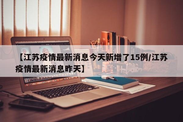 【江苏疫情最新消息今天新增了15例/江苏疫情最新消息昨天】