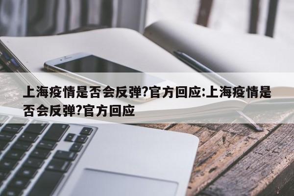 上海疫情是否会反弹?官方回应:上海疫情是否会反弹?官方回应