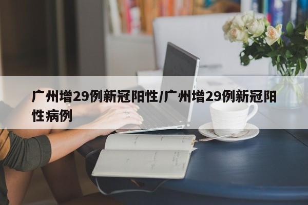 广州增29例新冠阳性/广州增29例新冠阳性病例