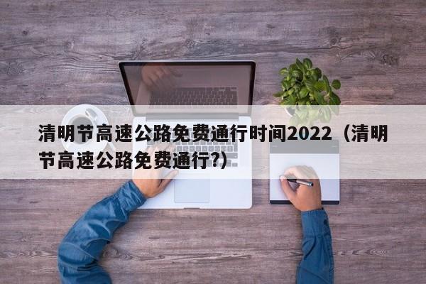 清明节高速公路免费通行时间2022(清明节高速公路免费通行?)