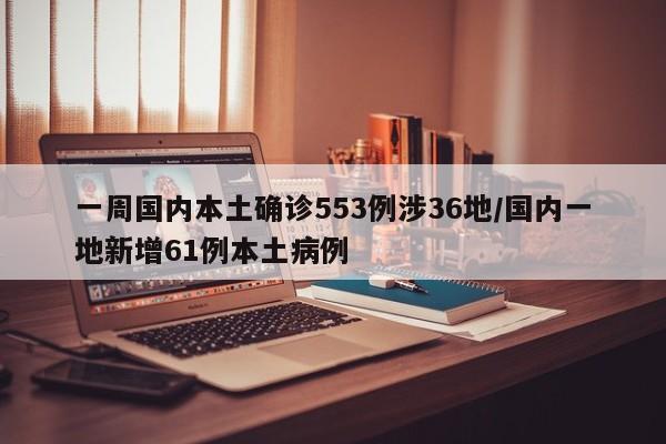一周国内本土确诊553例涉36地/国内一地新增61例本土病例