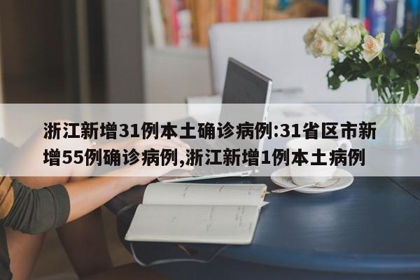 浙江新增31例本土确诊病例:31省区市新增55例确诊病例,浙江新增1例本土病例