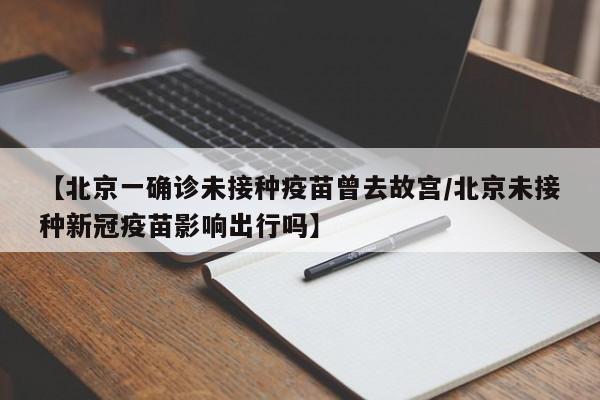 【北京一确诊未接种疫苗曾去故宫/北京未接种新冠疫苗影响出行吗】