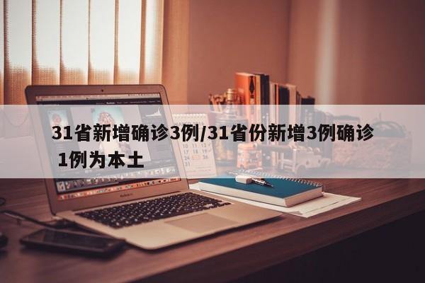31省新增确诊3例/31省份新增3例确诊 1例为本土