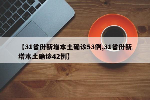 【31省份新增本土确诊53例,31省份新增本土确诊42例】