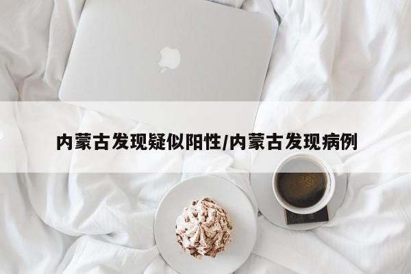 内蒙古发现疑似阳性/内蒙古发现病例