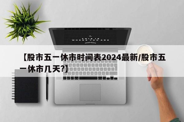 【股市五一休市时间表2024最新/股市五一休市几天?】