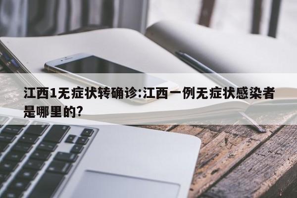 江西1无症状转确诊:江西一例无症状感染者是哪里的?