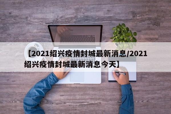 【2021绍兴疫情封城最新消息/2021绍兴疫情封城最新消息今天】