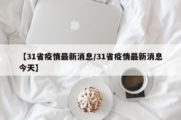 【31省疫情最新消息/31省疫情最新消息今天】