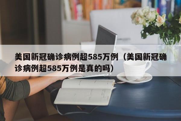 美国新冠确诊病例超585万例（美国新冠确诊病例超585万例是真的吗）