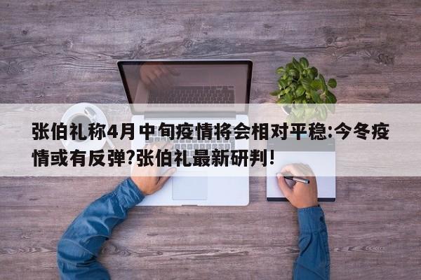 张伯礼称4月中旬疫情将会相对平稳:今冬疫情或有反弹?张伯礼最新研判!