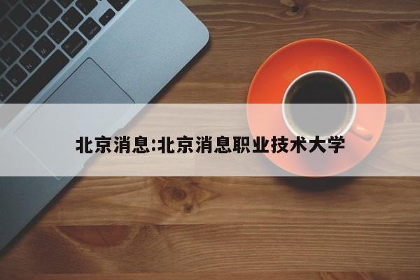 北京消息:北京消息职业技术大学