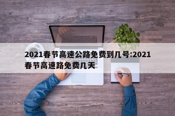 2021春节高速公路免费到几号:2021春节高速路免费几天