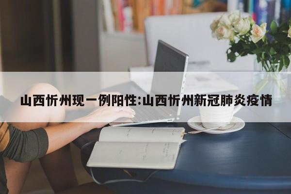 山西忻州现一例阳性:山西忻州新冠肺炎疫情