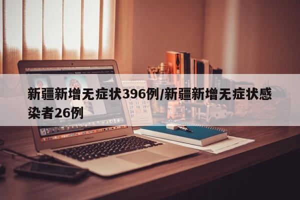 新疆新增无症状396例/新疆新增无症状感染者26例