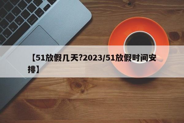 【51放假几天?2023/51放假时间安排】