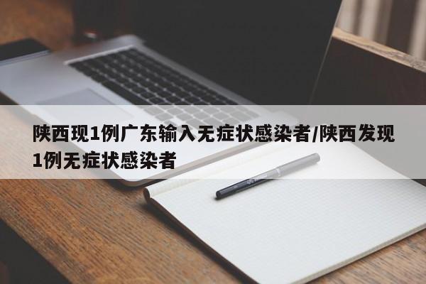陕西现1例广东输入无症状感染者/陕西发现1例无症状感染者