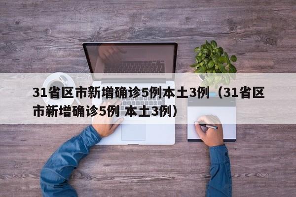 31省区市新增确诊5例本土3例（31省区市新增确诊5例 本土3例）