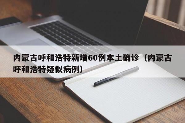 内蒙古呼和浩特新增60例本土确诊（内蒙古呼和浩特疑似病例）