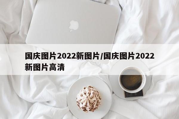 国庆图片2022新图片/国庆图片2022新图片高清