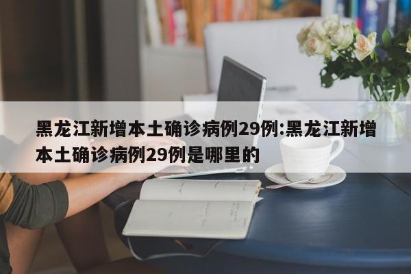 黑龙江新增本土确诊病例29例:黑龙江新增本土确诊病例29例是哪里的