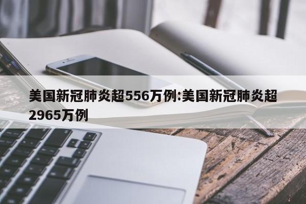 美国新冠肺炎超556万例:美国新冠肺炎超2965万例