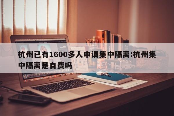 杭州已有1600多人申请集中隔离:杭州集中隔离是自费吗