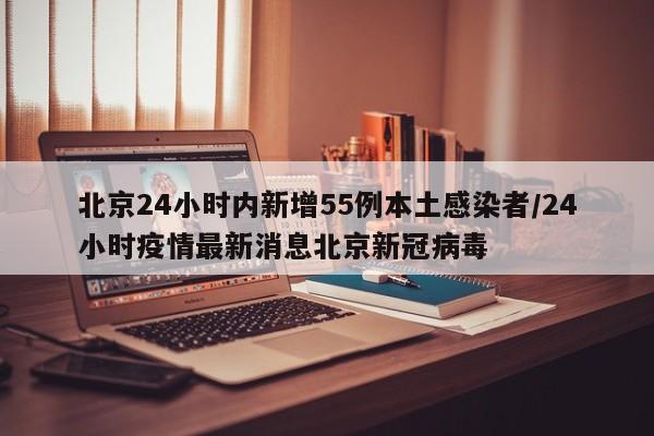 北京24小时内新增55例本土感染者/24小时疫情最新消息北京新冠病毒