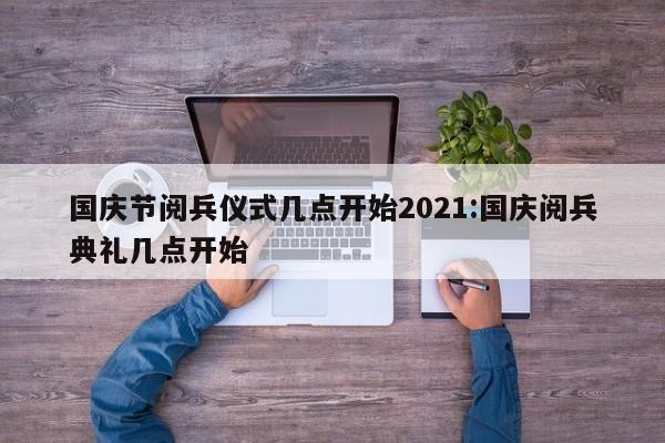 国庆节阅兵仪式几点开始2021:国庆阅兵典礼几点开始