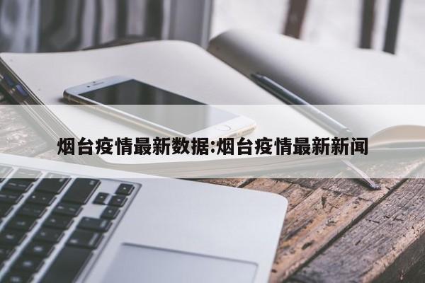 烟台疫情最新数据:烟台疫情最新新闻