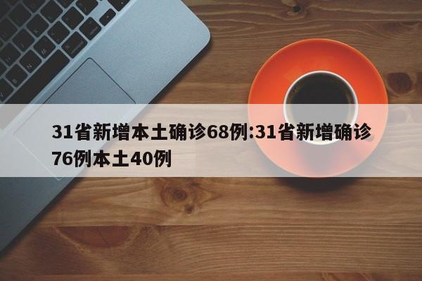 31省新增本土确诊68例:31省新增确诊76例本土40例